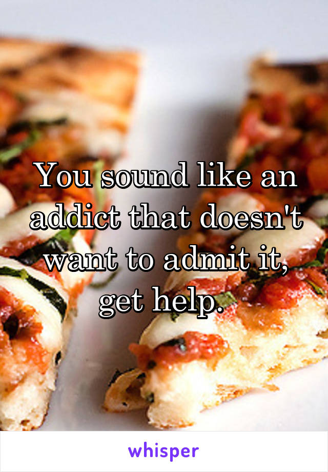 You sound like an addict that doesn't want to admit it, get help. 