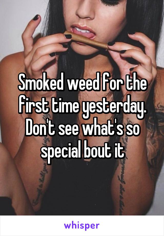 Smoked weed for the first time yesterday. Don't see what's so special bout it