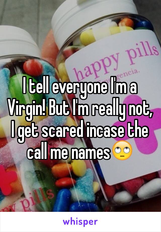 I tell everyone I'm a Virgin! But I'm really not, I get scared incase the call me names🙄