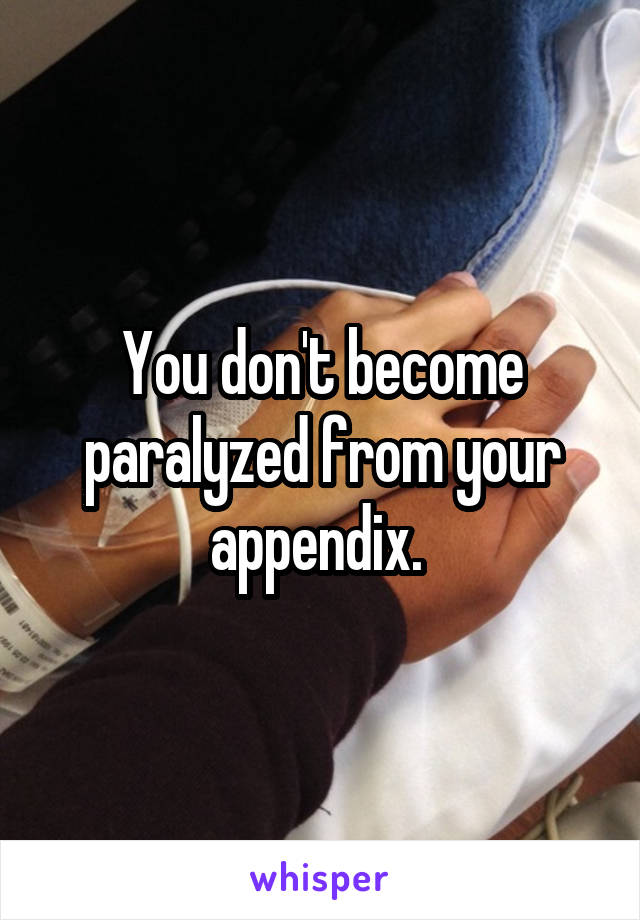 You don't become paralyzed from your appendix. 