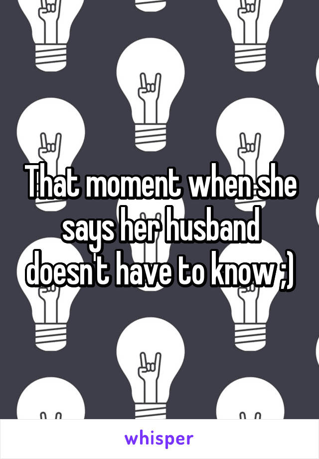 That moment when she says her husband doesn't have to know ;)