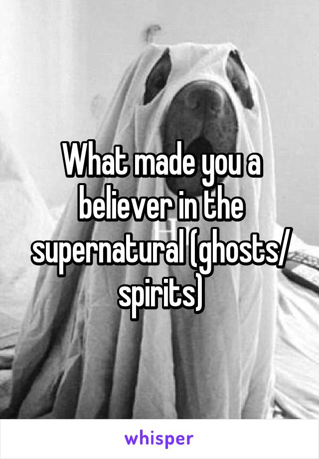 What made you a believer in the supernatural (ghosts/ spirits)