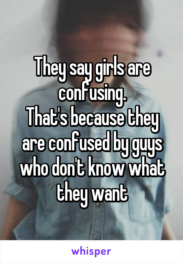 They say girls are confusing.
That's because they are confused by guys who don't know what they want