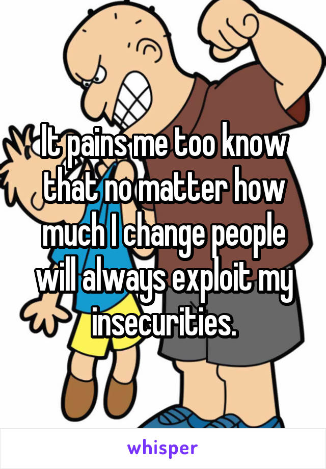 It pains me too know that no matter how much I change people will always exploit my insecurities.