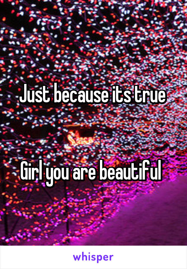 Just because its true 


Girl you are beautiful  