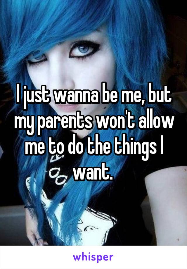 I just wanna be me, but my parents won't allow me to do the things I want. 