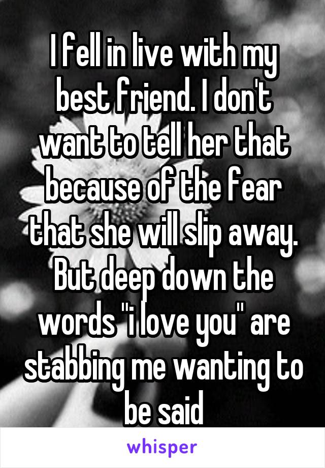 I fell in live with my best friend. I don't want to tell her that because of the fear that she will slip away. But deep down the words "i love you" are stabbing me wanting to be said