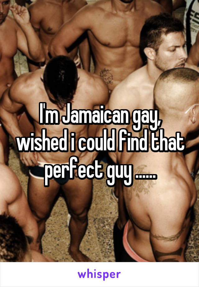 I'm Jamaican gay, wished i could find that perfect guy ......