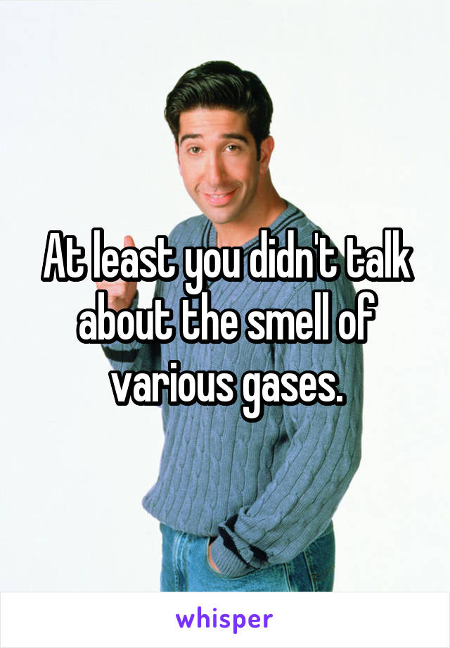 At least you didn't talk about the smell of various gases.