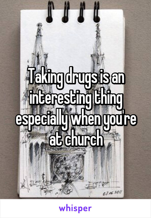 Taking drugs is an interesting thing especially when you're at church