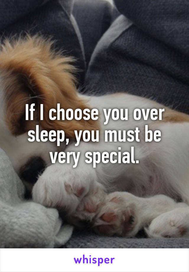 If I choose you over sleep, you must be very special.