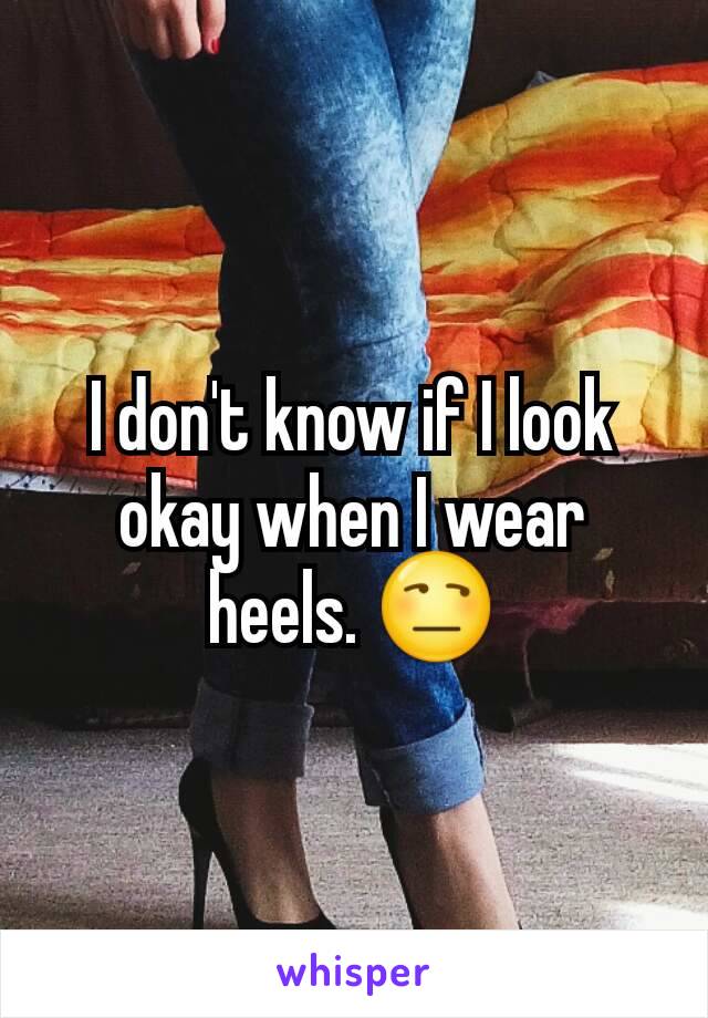 I don't know if I look okay when I wear heels. 😒