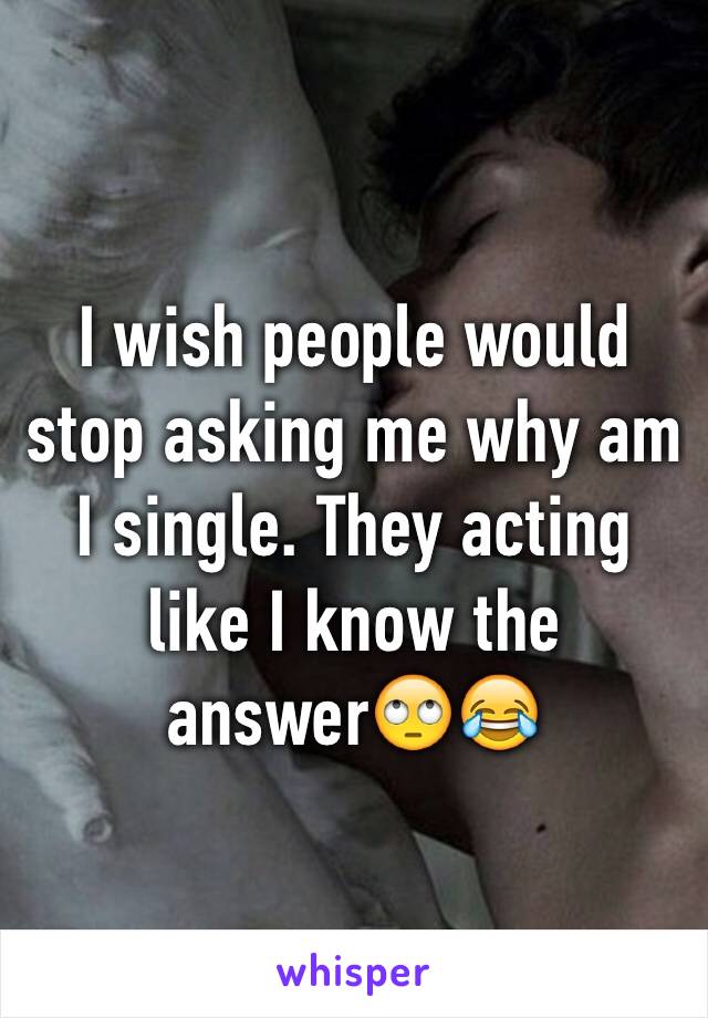 I wish people would stop asking me why am I single. They acting like I know the answer🙄😂