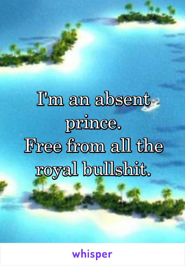 I'm an absent prince.
Free from all the royal bullshit.