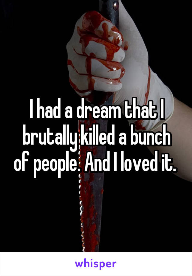 I had a dream that I brutally killed a bunch of people. And I loved it. 