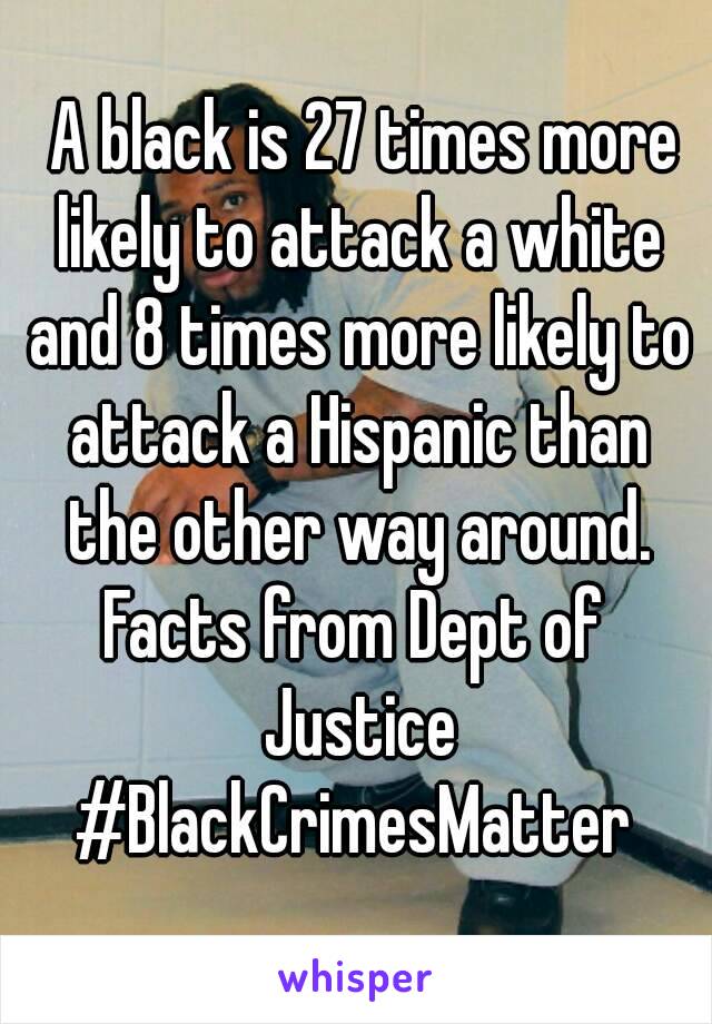  A black is 27 times more likely to attack a white and 8 times more likely to attack a Hispanic than the other way around.
Facts from Dept of Justice
#BlackCrimesMatter