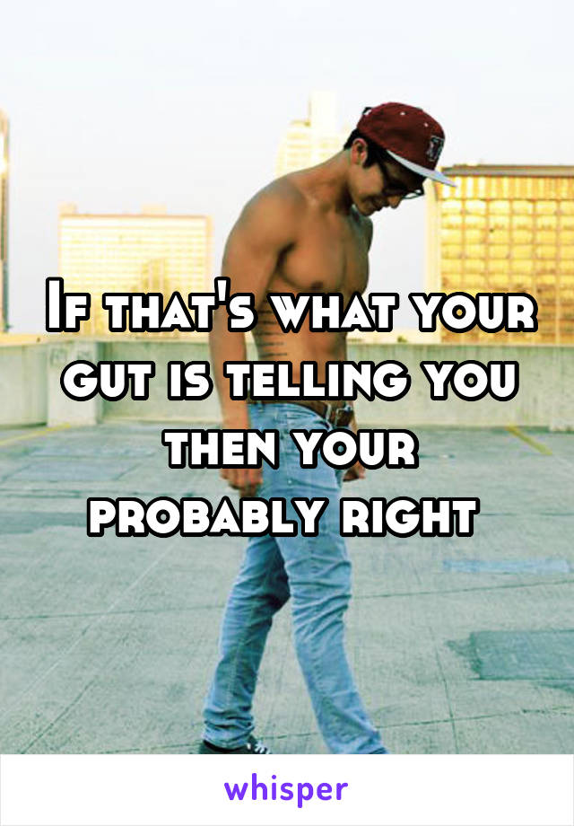 If that's what your gut is telling you then your probably right 