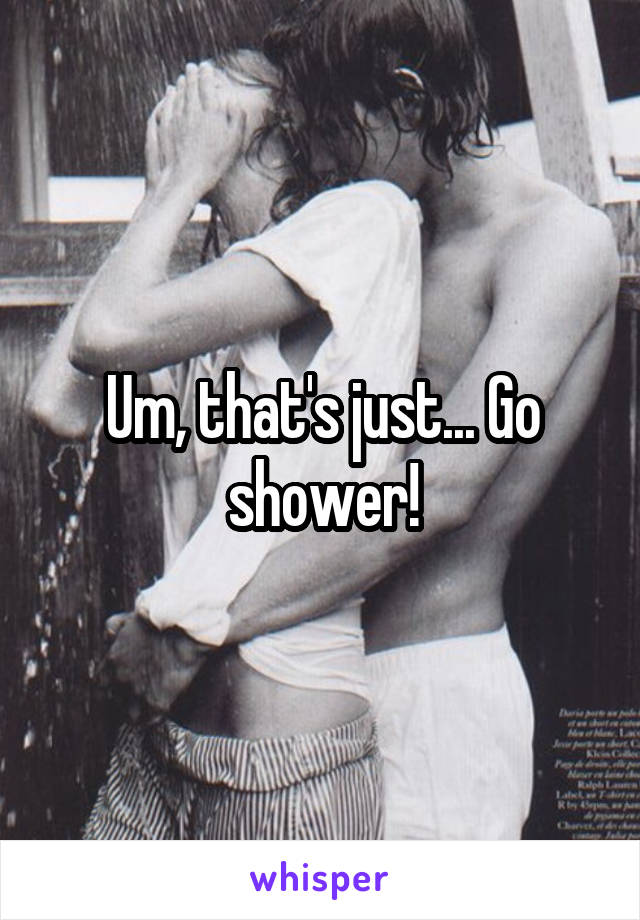 Um, that's just... Go shower!