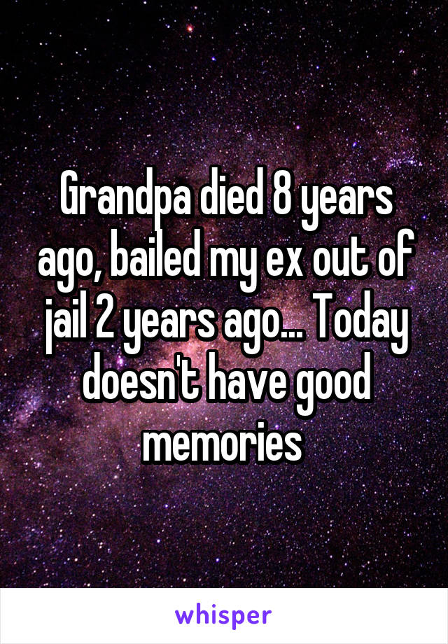 Grandpa died 8 years ago, bailed my ex out of jail 2 years ago... Today doesn't have good memories 