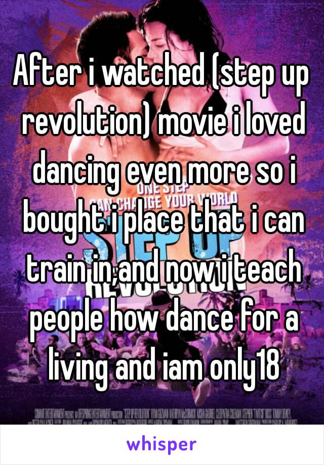 After i watched (step up revolution) movie i loved dancing even more so i bought i place that i can train in,and now i teach people how dance for a living and iam only18