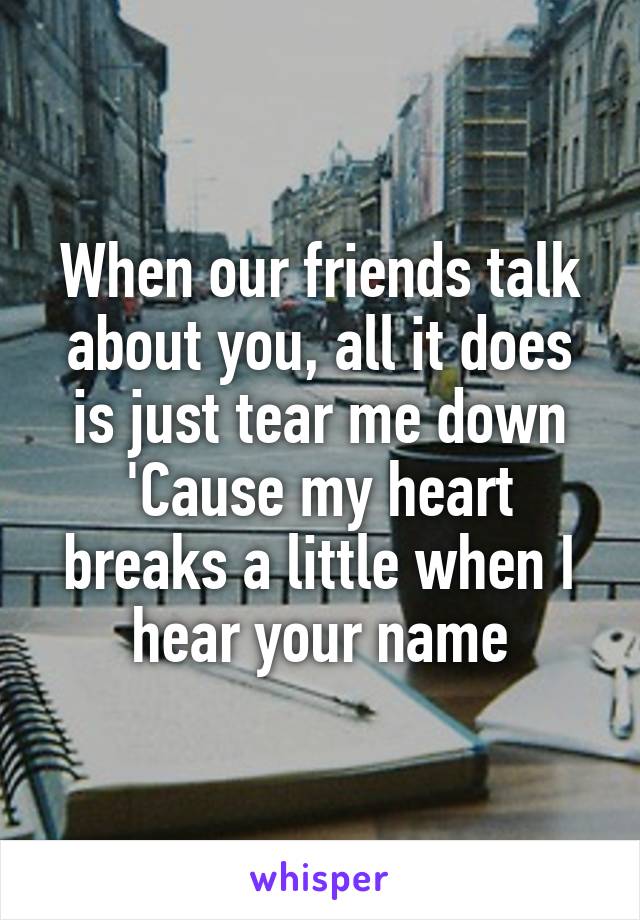 When our friends talk about you, all it does is just tear me down
'Cause my heart breaks a little when I hear your name