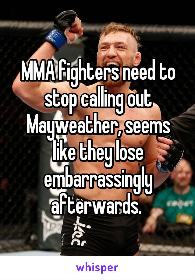 MMA fighters need to stop calling out Mayweather, seems like they lose embarrassingly afterwards. 