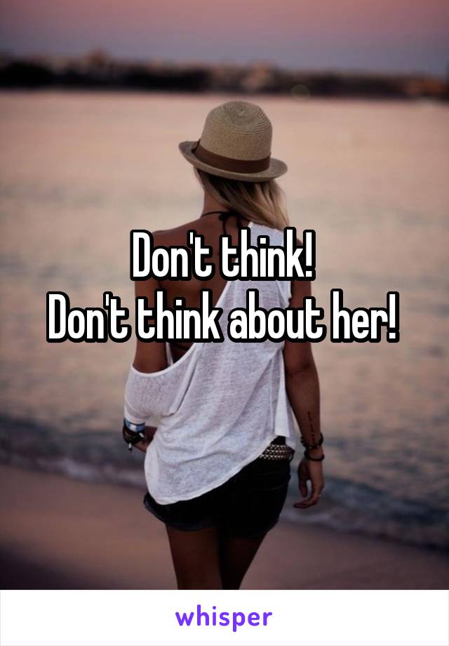 Don't think! 
Don't think about her! 
