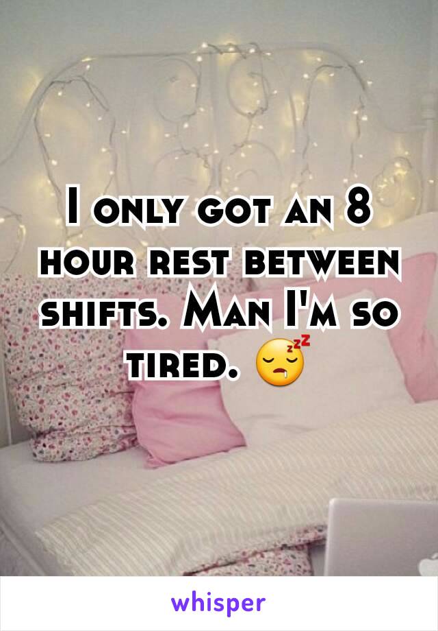 I only got an 8 hour rest between shifts. Man I'm so tired. 😴