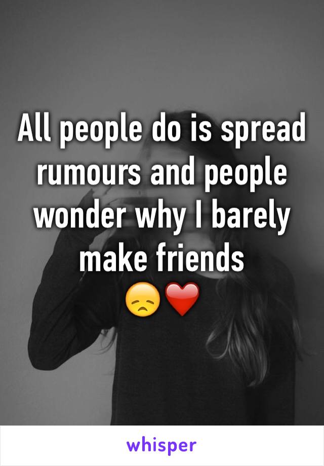 All people do is spread rumours and people wonder why I barely make friends 
😞❤️