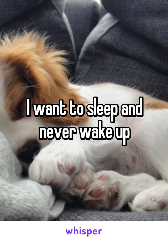 I want to sleep and never wake up