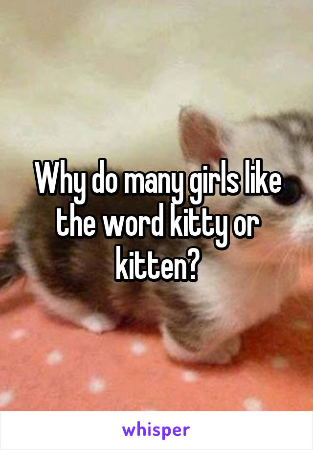 Why do many girls like the word kitty or kitten?