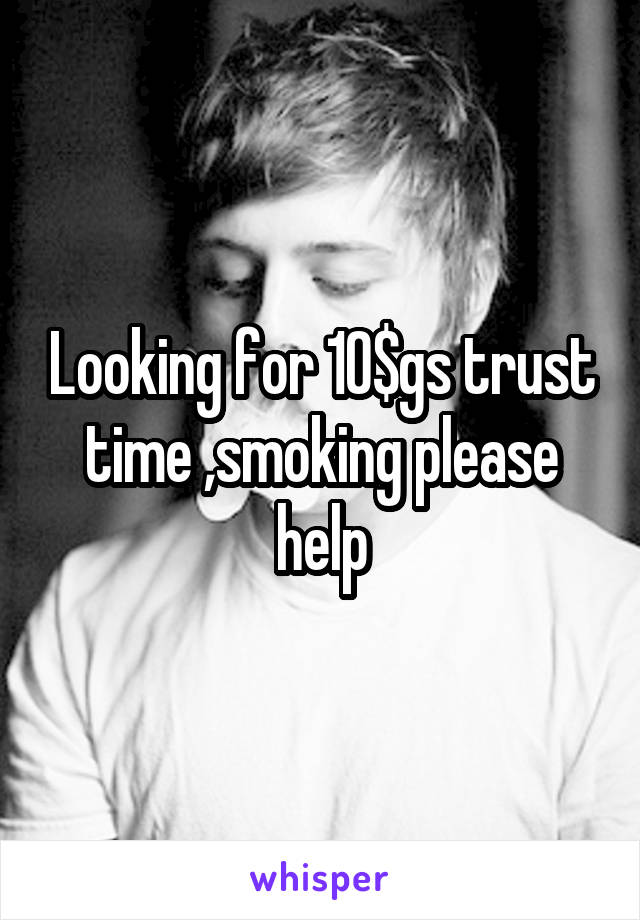 Looking for 10$gs trust time ,smoking please help