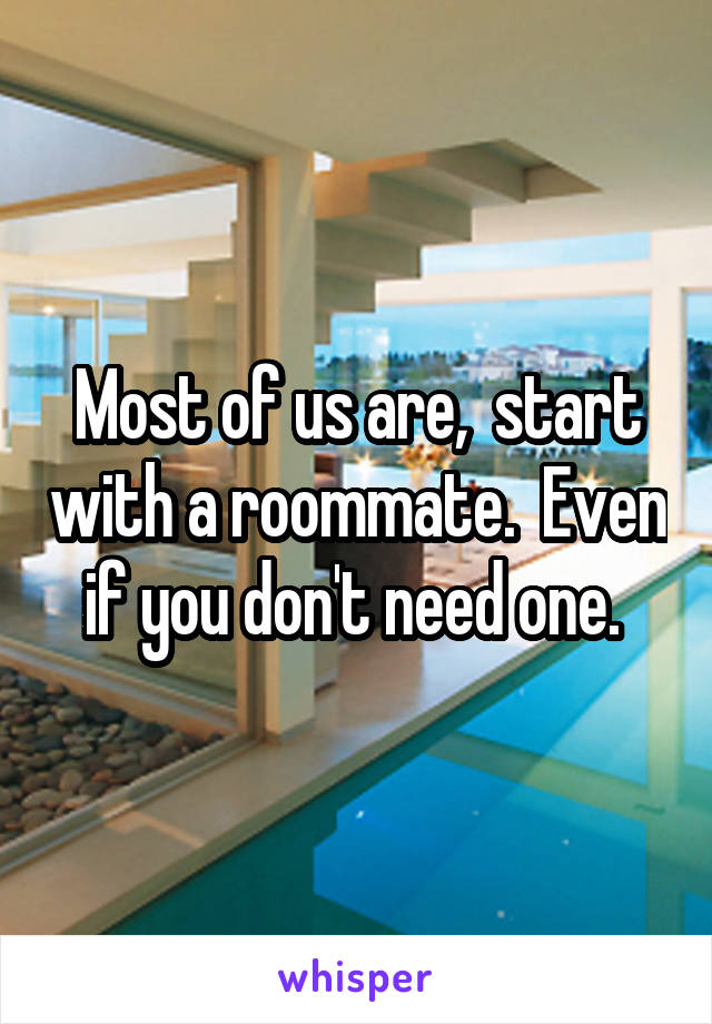 Most of us are,  start with a roommate.  Even if you don't need one. 