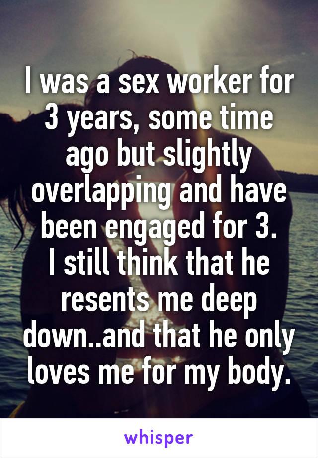 I was a sex worker for 3 years, some time ago but slightly overlapping and have been engaged for 3.
I still think that he resents me deep down..and that he only loves me for my body.