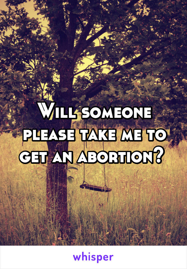 Will someone please take me to get an abortion? 