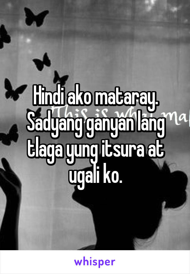 Hindi ako mataray. Sadyang ganyan lang tlaga yung itsura at ugali ko.