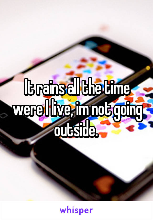 It rains all the time were I live, im not going outside. 