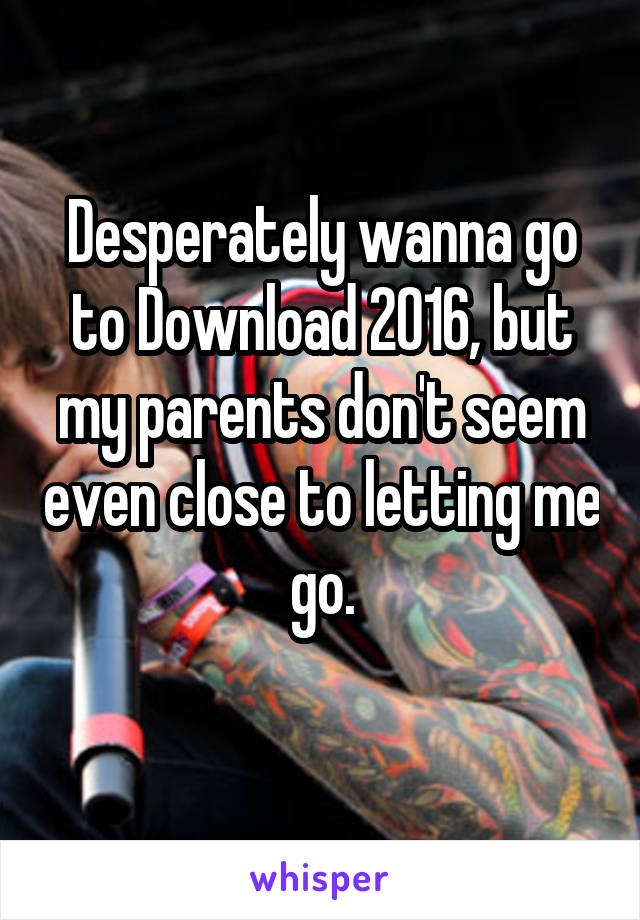 Desperately wanna go to Download 2016, but my parents don't seem even close to letting me go.
