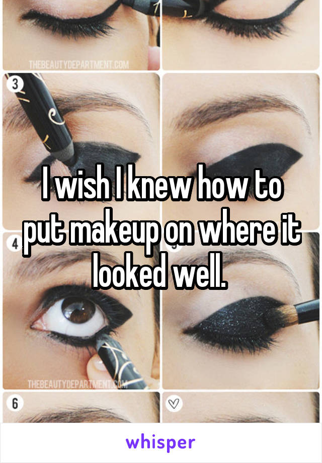 I wish I knew how to put makeup on where it looked well. 