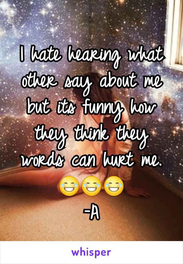 I hate hearing what other say about me but its funny how they think they words can hurt me. 😂😂😂
-A