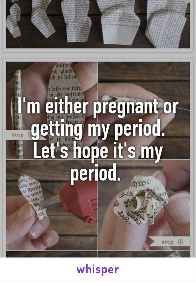 I'm either pregnant or getting my period. Let's hope it's my period. 