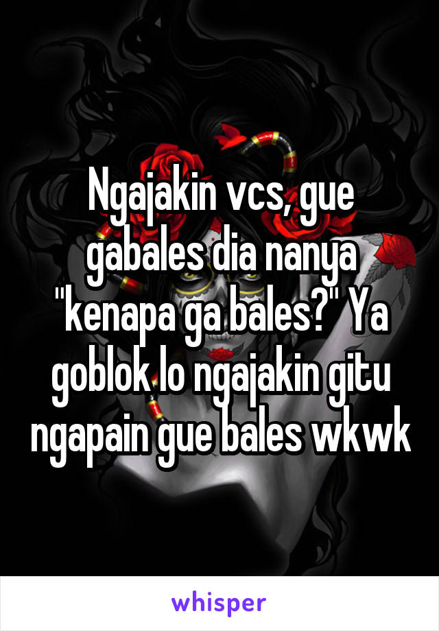 Ngajakin vcs, gue gabales dia nanya "kenapa ga bales?" Ya goblok lo ngajakin gitu ngapain gue bales wkwk