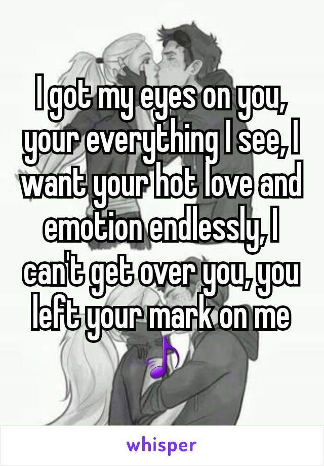 I got my eyes on you, your everything I see, I want your hot love and emotion endlessly, I can't get over you, you left your mark on me 🎵