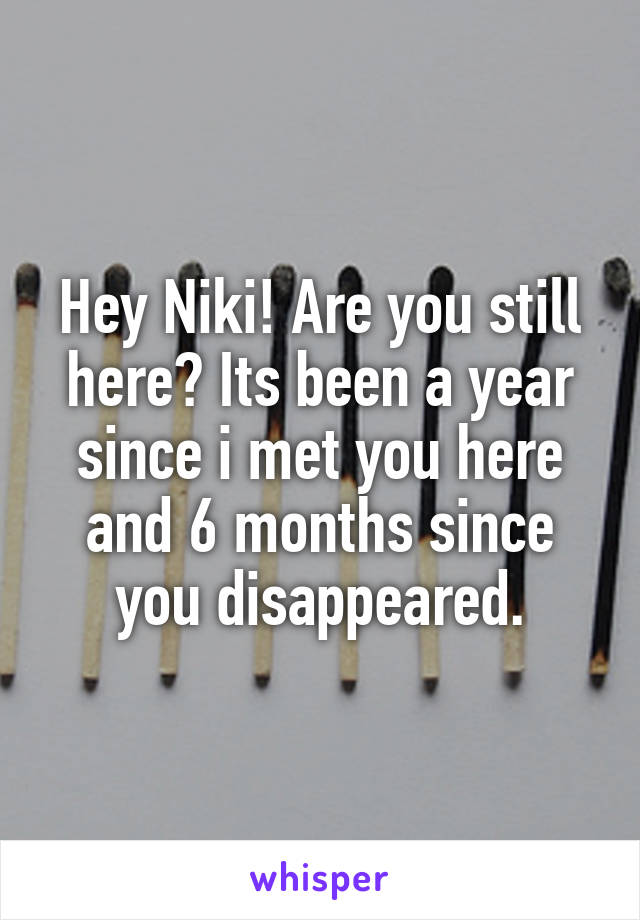 Hey Niki! Are you still here? Its been a year since i met you here and 6 months since you disappeared.