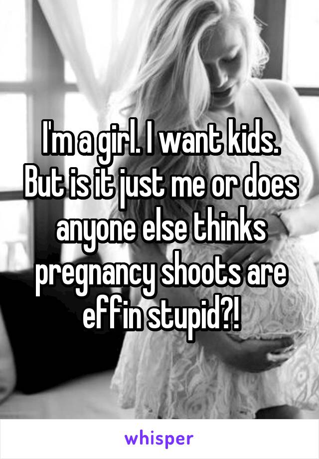 I'm a girl. I want kids. But is it just me or does anyone else thinks pregnancy shoots are effin stupid?!