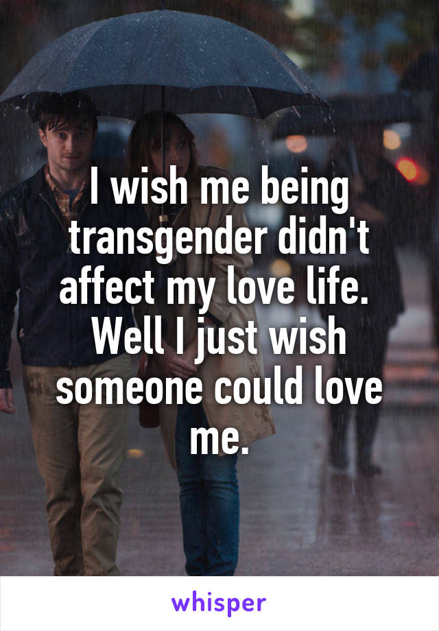 I wish me being transgender didn't affect my love life.  Well I just wish someone could love me.