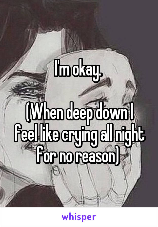 I'm okay. 

(When deep down I feel like crying all night for no reason) 