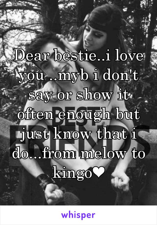 Dear bestie..i love you ..myb i don't say or show it often enough but just know that i do...from melow to kingo❤