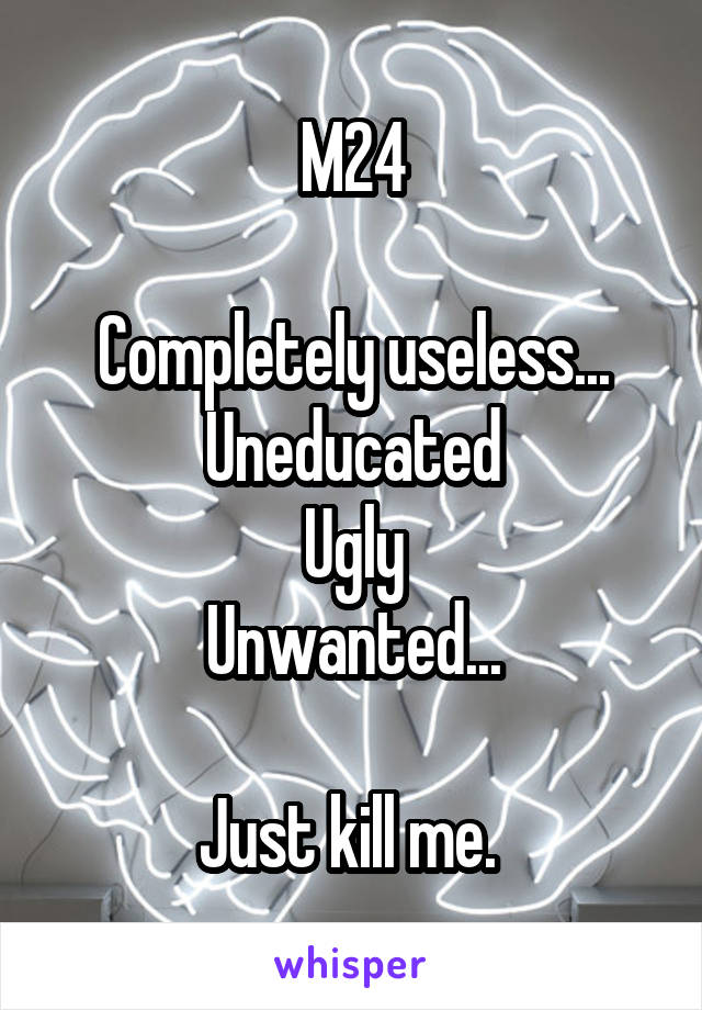 M24

Completely useless...
Uneducated
Ugly
Unwanted...

Just kill me. 