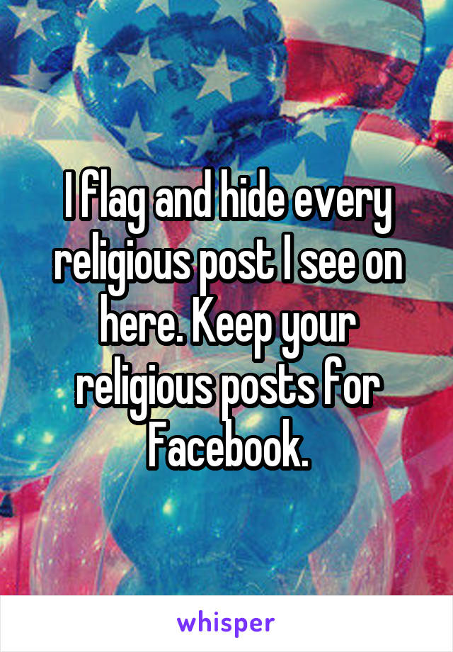 I flag and hide every religious post I see on here. Keep your religious posts for Facebook.